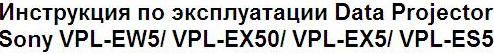 Инструкция по эксплуатации Data Projector Sony VPL-EW5/ VPL-EX50/ VPL-EX5/ VPL-ES5